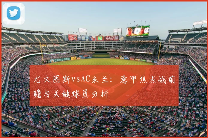 尤文图斯vsAC米兰：意甲焦点战前瞻与关键球员分析