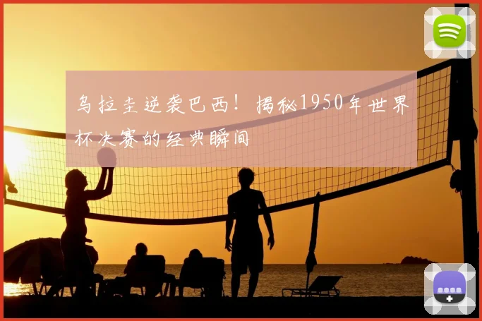 乌拉圭逆袭巴西！揭秘1950年世界杯决赛的经典瞬间