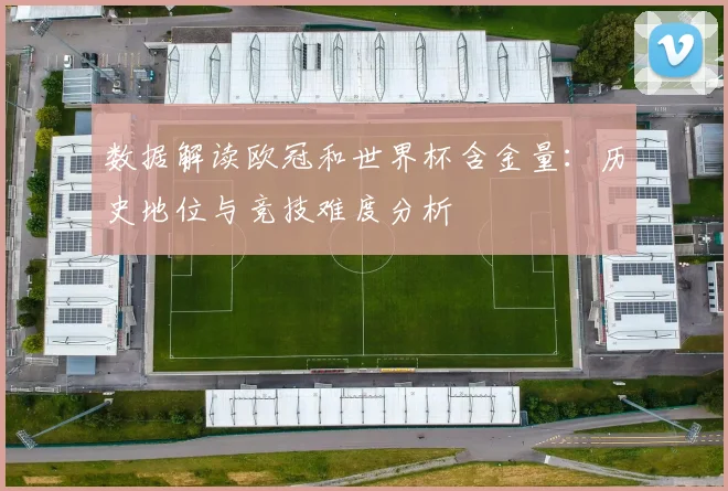 数据解读欧冠和世界杯含金量：历史地位与竞技难度分析