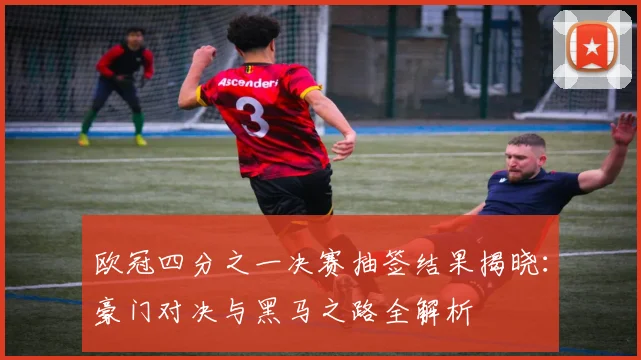 欧冠四分之一决赛抽签结果揭晓：豪门对决与黑马之路全解析