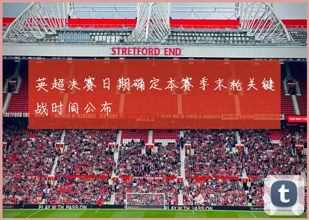 英超决赛日期确定本赛季末轮关键战时间公布