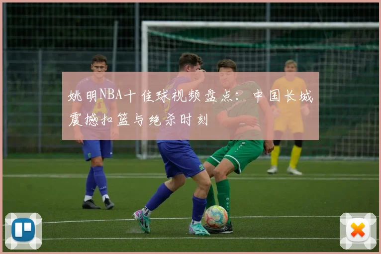 姚明NBA十佳球视频盘点：中国长城震撼扣篮与绝杀时刻