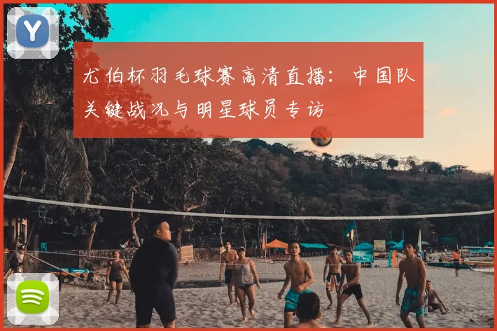 尤伯杯羽毛球赛高清直播：中国队关键战况与明星球员专访