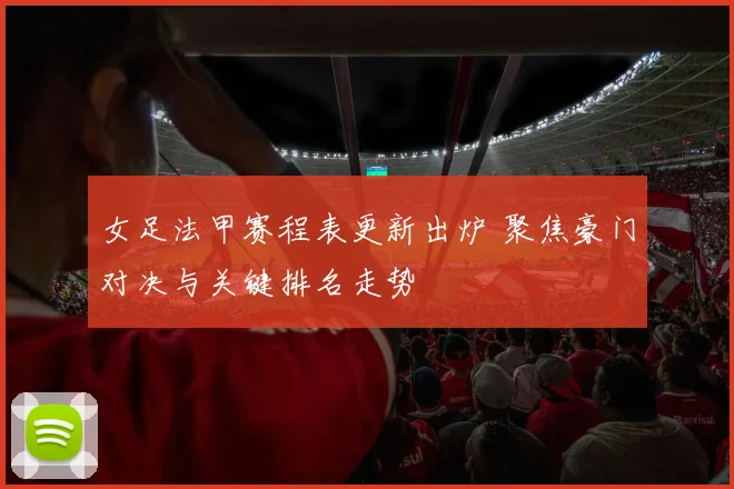 女足法甲赛程表更新出炉 聚焦豪门对决与关键排名走势