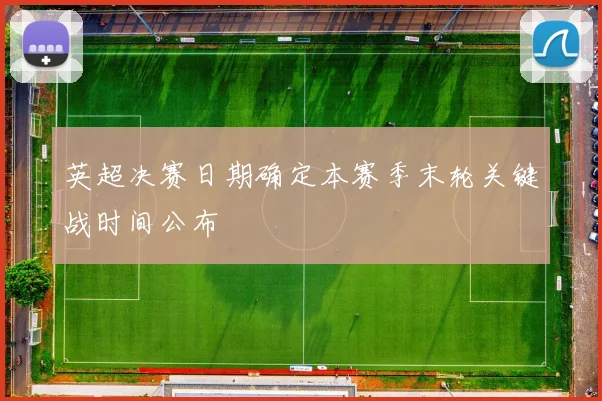 英超决赛日期确定本赛季末轮关键战时间公布