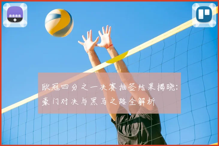 欧冠四分之一决赛抽签结果揭晓：豪门对决与黑马之路全解析