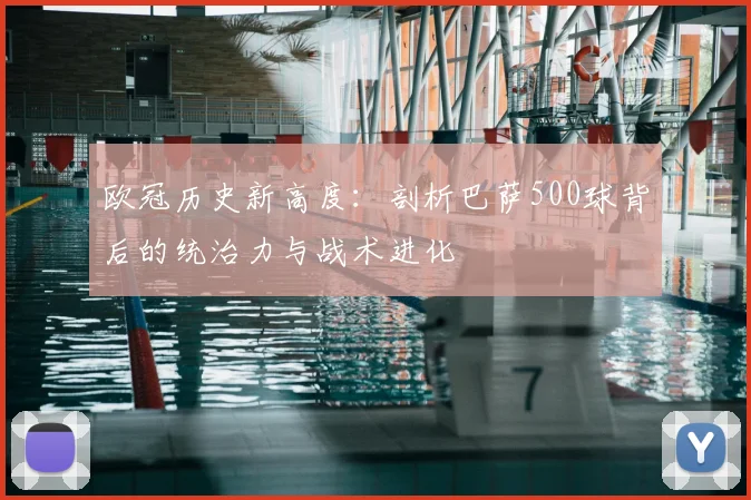 欧冠历史新高度：剖析巴萨500球背后的统治力与战术进化