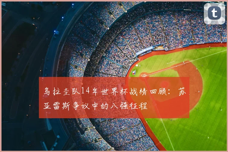 乌拉圭队14年世界杯战绩回顾：苏亚雷斯争议中的八强征程