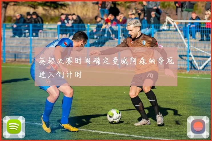 英超决赛时间确定曼城阿森纳争冠进入倒计时