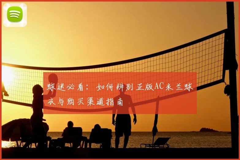 球迷必看：如何辨别正版AC米兰球衣与购买渠道指南