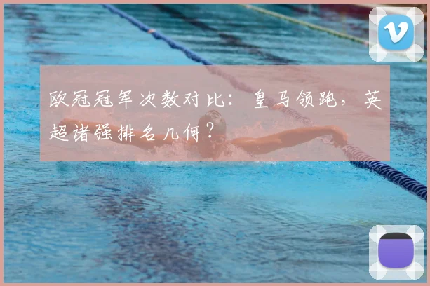 欧冠冠军次数对比：皇马领跑，英超诸强排名几何？