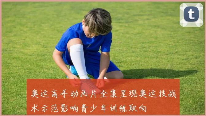 奥运高手动画片全集呈现奥运技战术示范影响青少年训练取向