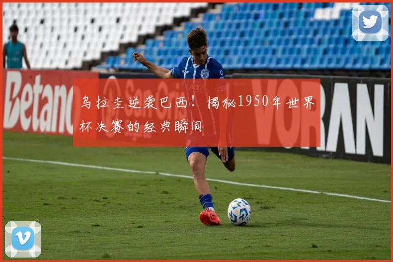 乌拉圭逆袭巴西！揭秘1950年世界杯决赛的经典瞬间