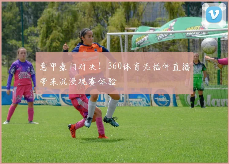 意甲豪门对决！360体育无插件直播带来沉浸观赛体验